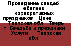Проведение свадеб, юбилеев, корпоративных праздников › Цена ­ 2 500 - Тверская обл., Тверь г. Свадьба и праздники » Услуги   . Тверская обл.